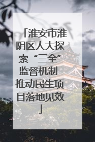 淮安市淮阴区人大探索“三全”监督机制 推动民生项目落地见效
