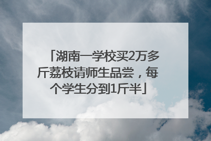 湖南一学校买2万多斤荔枝请师生品尝，每个学生分到1斤半