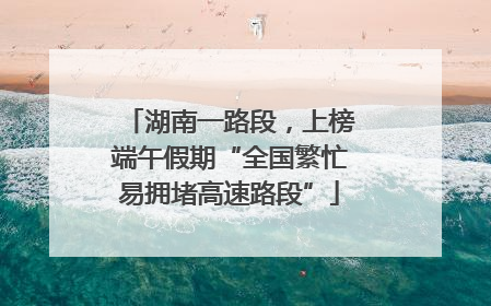 湖南一路段，上榜端午假期“全国繁忙易拥堵高速路段”