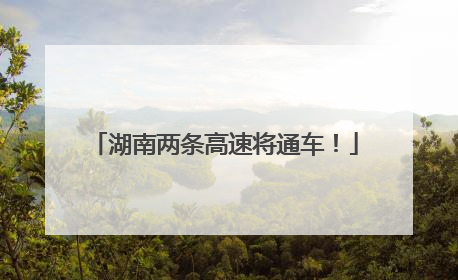湖南两条高速将通车！