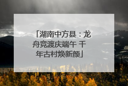 湖南中方县：龙舟竞渡庆端午 千年古村焕新颜