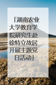 湖南农业大学教育学院研究生赴徐特立故居开展主题党日活动