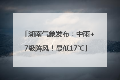 湖南气象发布：中雨+7级阵风！最低17℃
