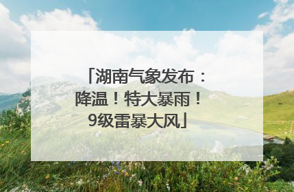 湖南气象发布：降温！特大暴雨！9级雷暴大风