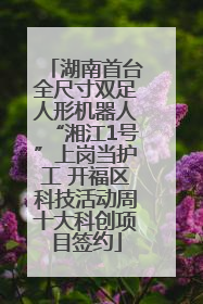 湖南首台全尺寸双足人形机器人“湘江1号”上岗当护工 开福区科技活动周十大科创项目签约