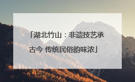 湖北竹山：非遗技艺承古今 传统民俗韵味浓