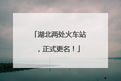 湖北两处火车站，正式更名！