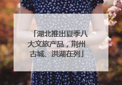 湖北推出夏季八大文旅产品，荆州古城、洪湖在列