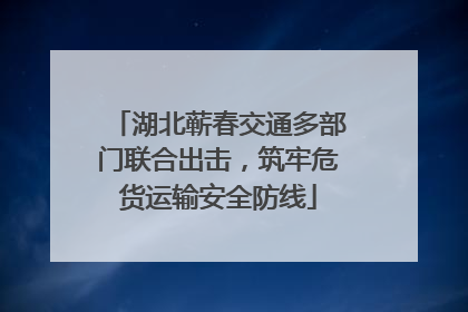 湖北蕲春交通多部门联合出击，筑牢危货运输安全防线