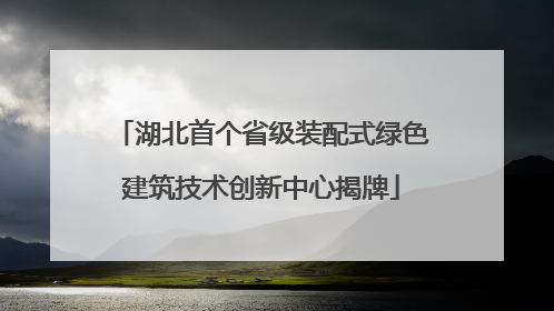 湖北首个省级装配式绿色建筑技术创新中心揭牌