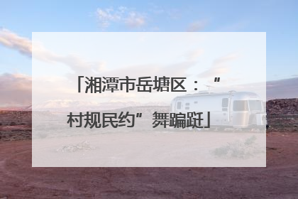 湘潭市岳塘区：“村规民约”舞蹁跹