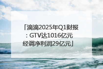 滴滴2025年Q1财报：GTV达1016亿元 经调净利润29亿元