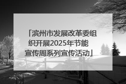 滨州市发展改革委组织开展2025年节能宣传周系列宣传活动