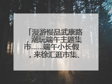 漫游慢品武康路，潮玩端午主题集市……端午小长假，来徐汇逛市集、看展览