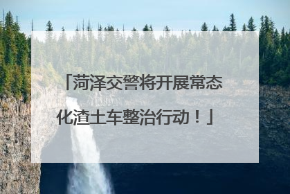 菏泽交警将开展常态化渣土车整治行动！