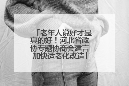老年人说好才是真的好！河北省政协专题协商会建言加快适老化改造
