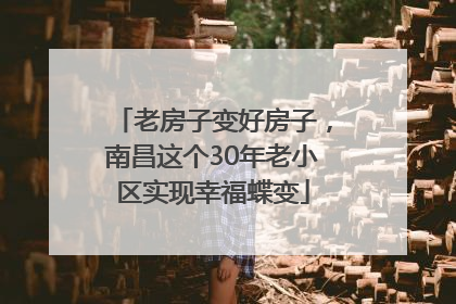 老房子变好房子，南昌这个30年老小区实现幸福蝶变