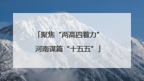 聚焦“两高四着力” 河南谋篇“十五五”