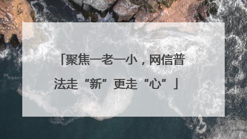 聚焦一老一小，网信普法走“新”更走“心”