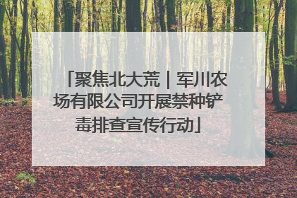 聚焦北大荒｜军川农场有限公司开展禁种铲毒排查宣传行动