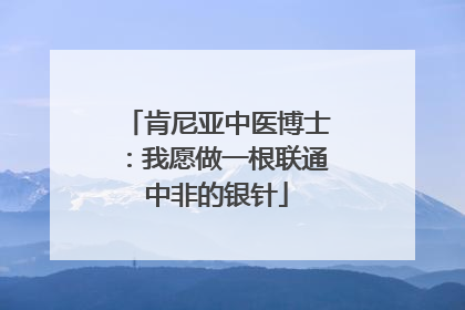 肯尼亚中医博士：我愿做一根联通中非的银针