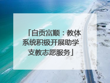自贡富顺：教体系统积极开展助学支教志愿服务