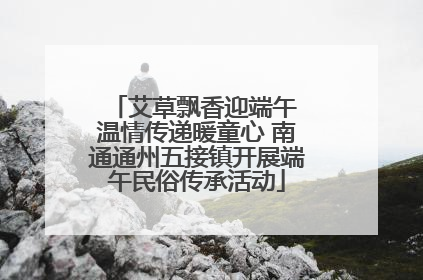 艾草飘香迎端午 温情传递暖童心 南通通州五接镇开展端午民俗传承活动