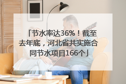 节水率达36%！截至去年底，河北省共实施合同节水项目166个