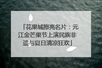 花果城擦亮名片：元江金芒果节上演民族非遗与夏日清凉狂欢