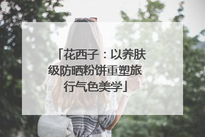 花西子：以养肤级防晒粉饼重塑旅行气色美学