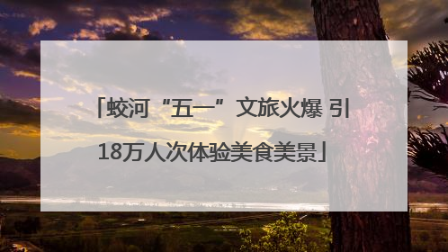 蛟河“五一”文旅火爆 引18万人次体验美食美景