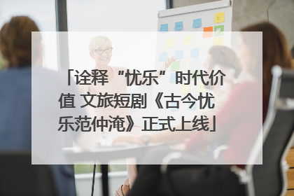 诠释“忧乐”时代价值 文旅短剧《古今忧乐范仲淹》正式上线