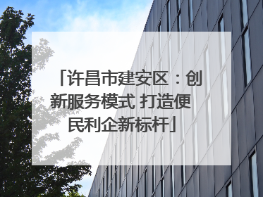 许昌市建安区：创新服务模式 打造便民利企新标杆