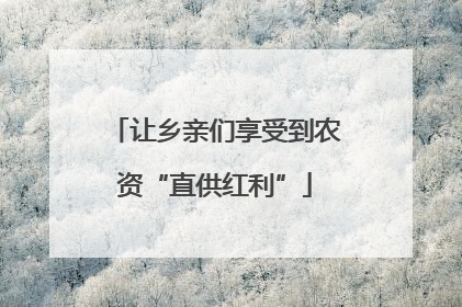 让乡亲们享受到农资“直供红利”