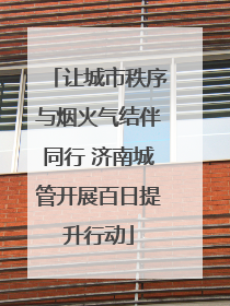 让城市秩序与烟火气结伴同行 济南城管开展百日提升行动