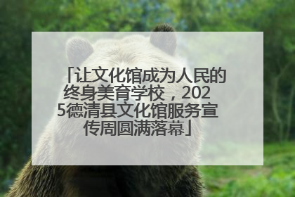 让文化馆成为人民的终身美育学校，2025德清县文化馆服务宣传周圆满落幕