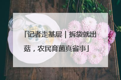 记者走基层｜拆袋就出菇，农民育菌真省事
