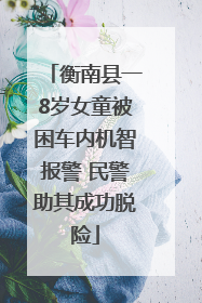 衡南县一8岁女童被困车内机智报警 民警助其成功脱险