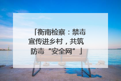 衡南检察：禁毒宣传进乡村，共筑防毒“安全网”