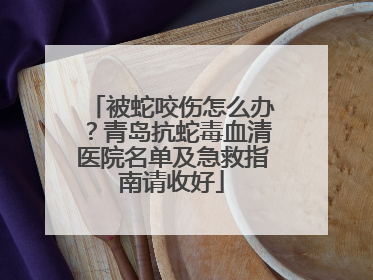 被蛇咬伤怎么办？青岛抗蛇毒血清医院名单及急救指南请收好
