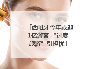 西班牙今年或迎1亿游客 “过度旅游”引担忧