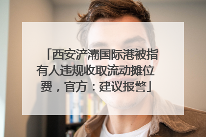 西安浐灞国际港被指有人违规收取流动摊位费，官方：建议报警