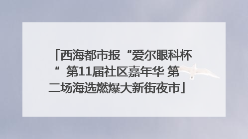 西海都市报“爱尔眼科杯”第11届社区嘉年华 第二场海选燃爆大新街夜市