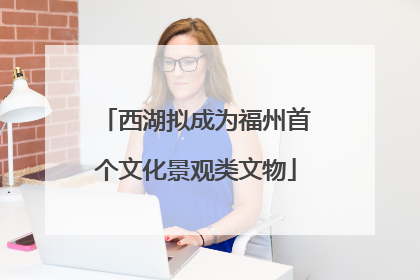 西湖拟成为福州首个文化景观类文物