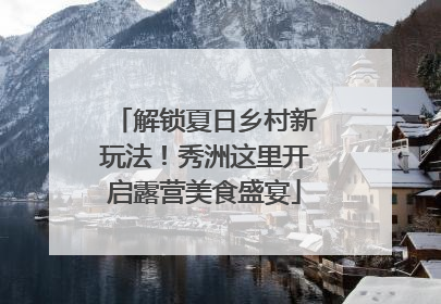 解锁夏日乡村新玩法！秀洲这里开启露营美食盛宴