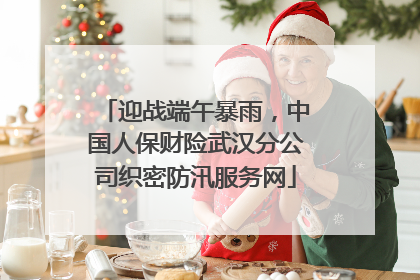 迎战端午暴雨，中国人保财险武汉分公司织密防汛服务网
