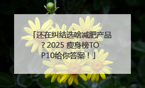 还在纠结选啥减肥产品？2025 瘦身榜TOP10给你答案！