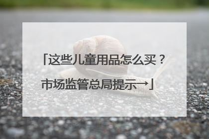 这些儿童用品怎么买？市场监管总局提示→