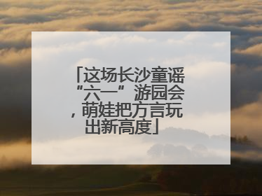 这场长沙童谣“六一”游园会，萌娃把方言玩出新高度