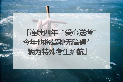 连续四年“爱心送考” 今年他将驾驶无障碍车辆为特殊考生护航